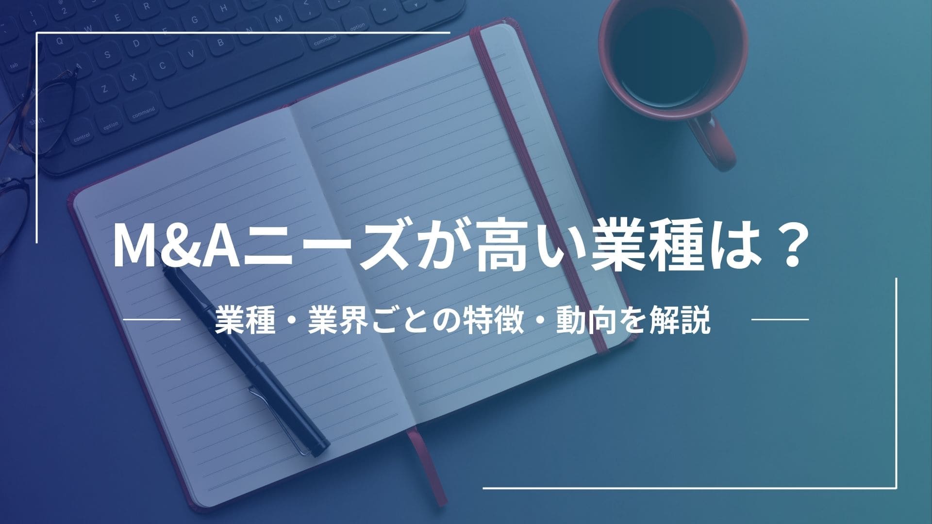 M&Aのニーズが高い業種は？業種・業界ごとの特徴や今後の動向